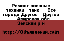 Ремонт военные техники ( танк)  - Все города Другое » Другое   . Амурская обл.,Зейский р-н